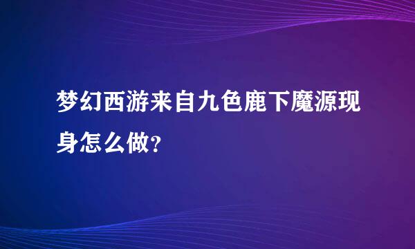 梦幻西游来自九色鹿下魔源现身怎么做？