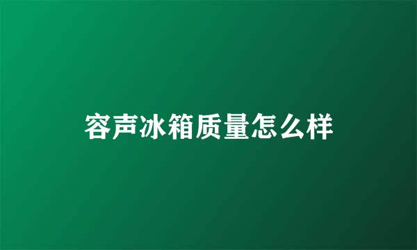 容声冰箱质量怎么样