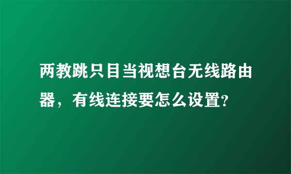 两教跳只目当视想台无线路由器，有线连接要怎么设置？