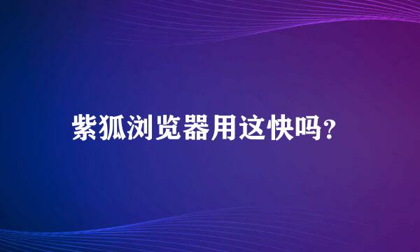 紫狐浏览器用这快吗？