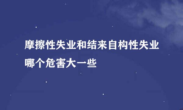 摩擦性失业和结来自构性失业哪个危害大一些