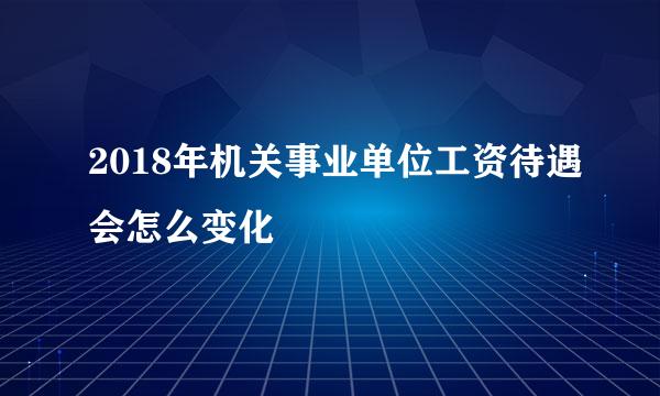 2018年机关事业单位工资待遇会怎么变化