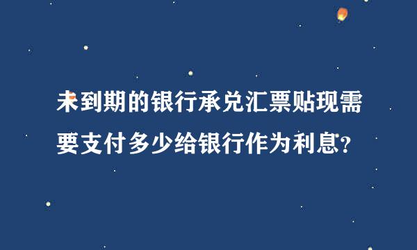 未到期的银行承兑汇票贴现需要支付多少给银行作为利息？