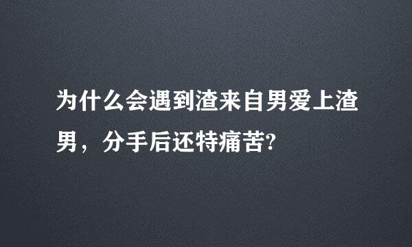 为什么会遇到渣来自男爱上渣男，分手后还特痛苦?