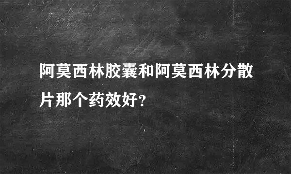 阿莫西林胶囊和阿莫西林分散片那个药效好？