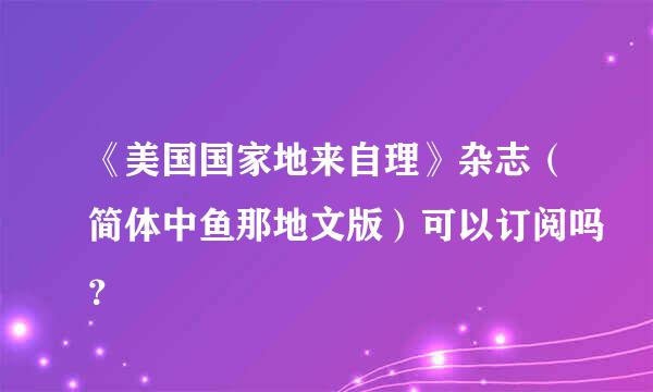 《美国国家地来自理》杂志（简体中鱼那地文版）可以订阅吗？