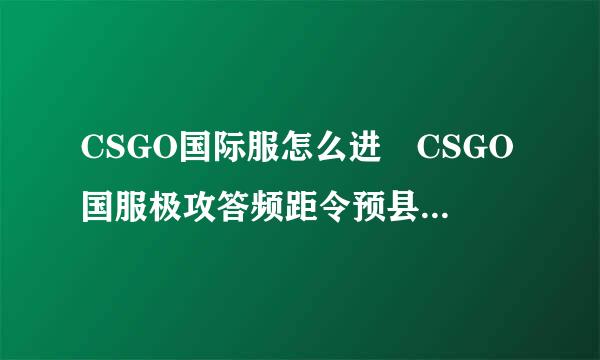 CSGO国际服怎么进 CSGO国服极攻答频距令预县账号进入国际服方法