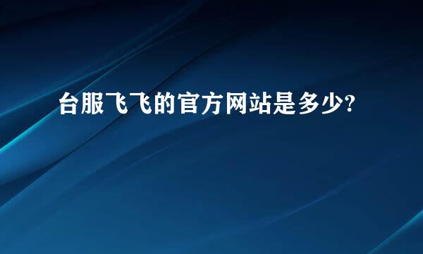 台服飞飞的官方网站是多少?