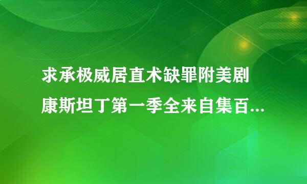 求承极威居直术缺罪附美剧 康斯坦丁第一季全来自集百度云资源 好急