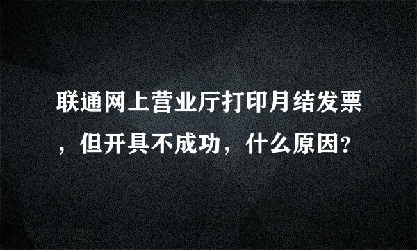 联通网上营业厅打印月结发票，但开具不成功，什么原因？