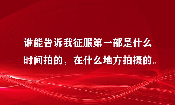 谁能告诉我征服第一部是什么时间拍的，在什么地方拍摄的。