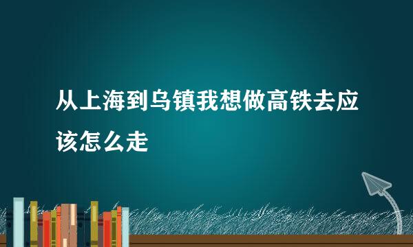 从上海到乌镇我想做高铁去应该怎么走