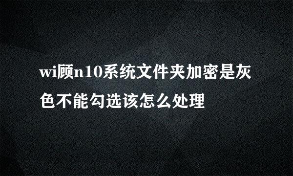 wi顾n10系统文件夹加密是灰色不能勾选该怎么处理