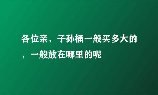 各位亲，子孙桶一般买多大的，一般放在哪里的呢