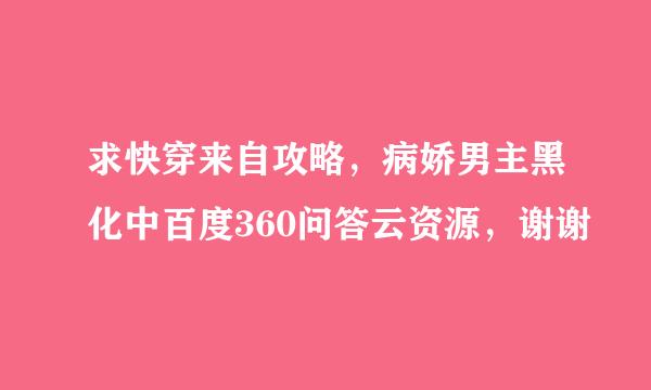 求快穿来自攻略，病娇男主黑化中百度360问答云资源，谢谢