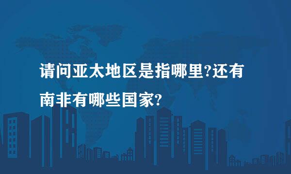 请问亚太地区是指哪里?还有南非有哪些国家?