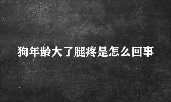 狗年龄大了腿疼是怎么回事