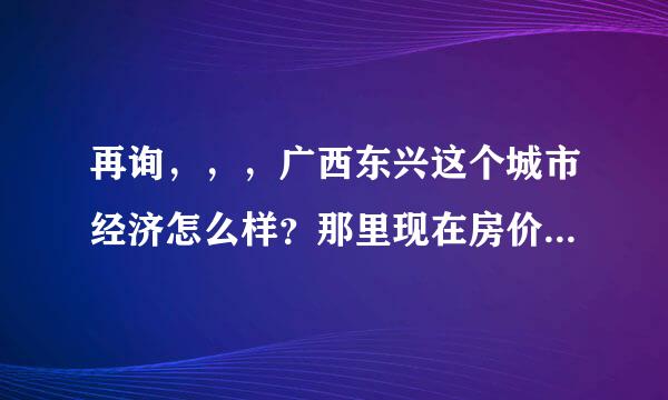 再询，，，广西东兴这个城市经济怎么样？那里现在房价如何？还有就是边境贸易在那做得怎么样？