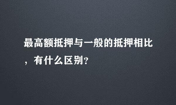 最高额抵押与一般的抵押相比，有什么区别？