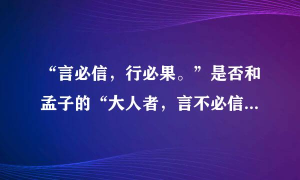 “言必信，行必果。”是否和孟子的“大人者，言不必信，行不必果，惟大义也。”矛盾？望感兴趣者给以指点迷津....