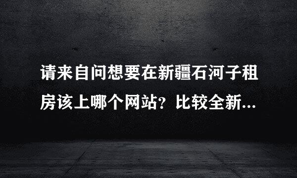 请来自问想要在新疆石河子租房该上哪个网站？比较全新，全面的！