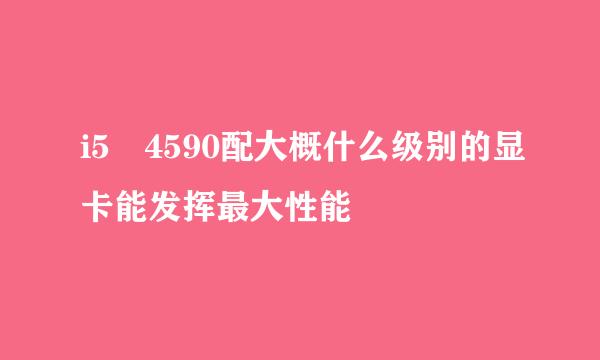 i5 4590配大概什么级别的显卡能发挥最大性能