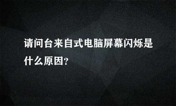 请问台来自式电脑屏幕闪烁是什么原因？