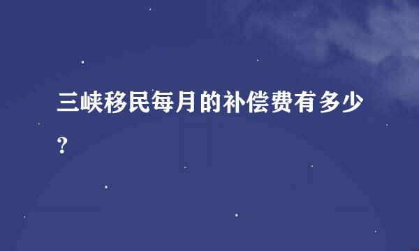 三峡移民每月的补偿费有多少？