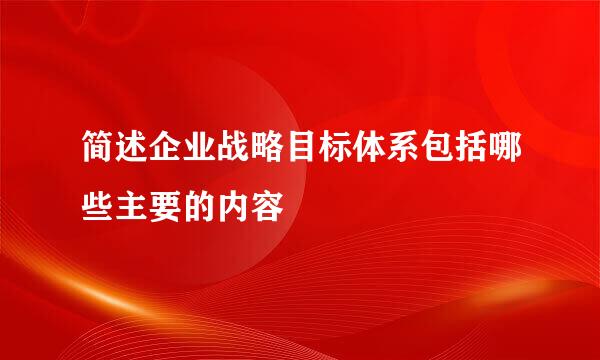 简述企业战略目标体系包括哪些主要的内容