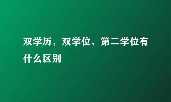 双学历，双学位，第二学位有什么区别