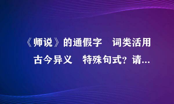 《师说》的通假字 词类活用 古今异义 特殊句式？请教，急，谢谢