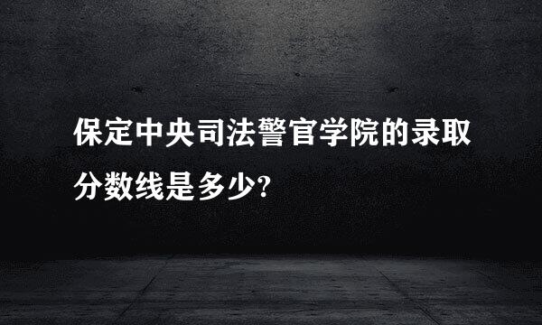 保定中央司法警官学院的录取分数线是多少?