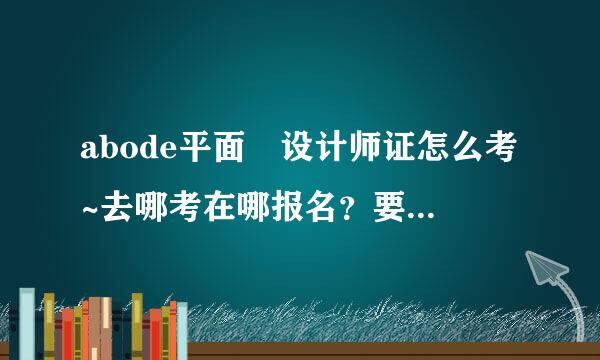 abode平面 设计师证怎么考~去哪考在哪报名？要培训吗来自？报名要多少钱？