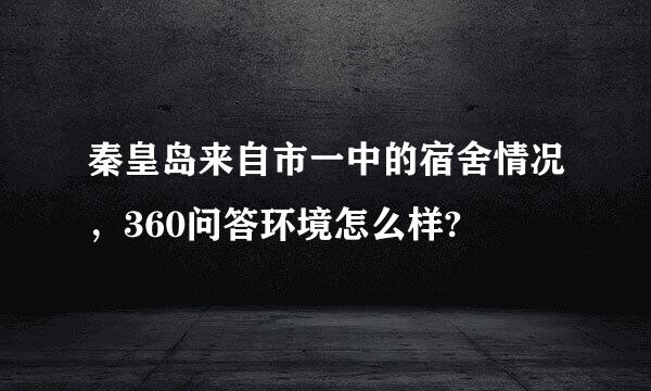 秦皇岛来自市一中的宿舍情况，360问答环境怎么样?