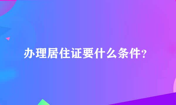 办理居住证要什么条件？