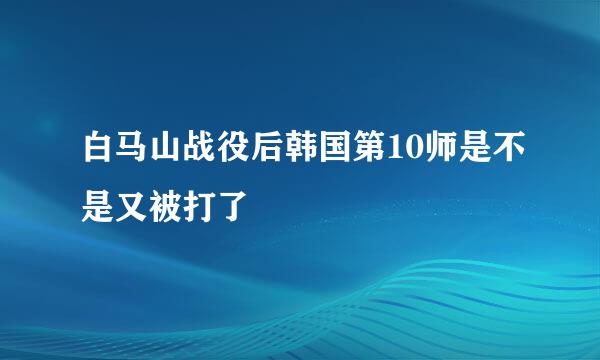 白马山战役后韩国第10师是不是又被打了