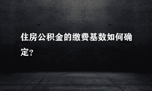 住房公积金的缴费基数如何确定？