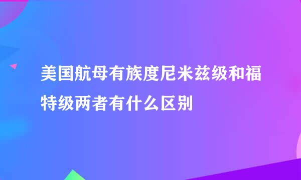 美国航母有族度尼米兹级和福特级两者有什么区别