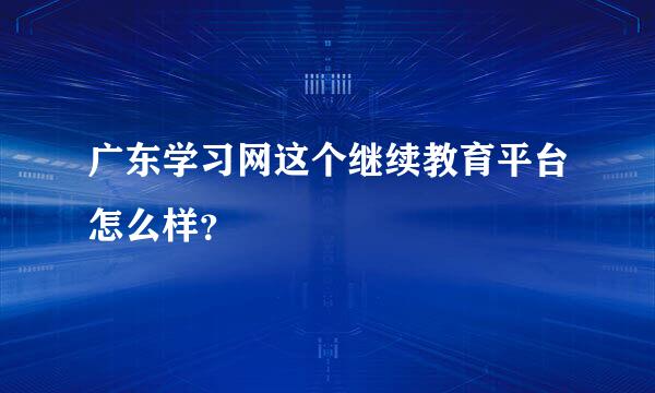 广东学习网这个继续教育平台怎么样？