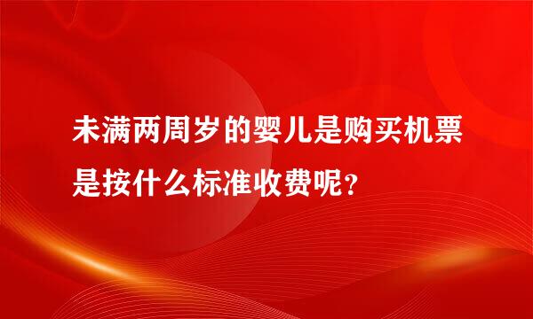 未满两周岁的婴儿是购买机票是按什么标准收费呢？