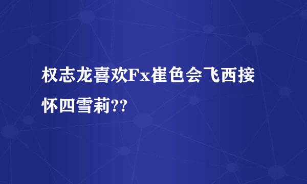 权志龙喜欢Fx崔色会飞西接怀四雪莉??