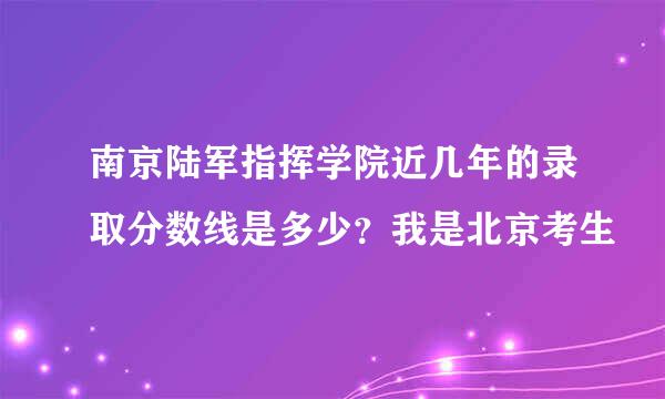 南京陆军指挥学院近几年的录取分数线是多少？我是北京考生