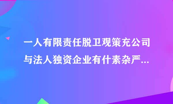 一人有限责任脱卫观策充公司与法人独资企业有什素杂严南北铁形么区别