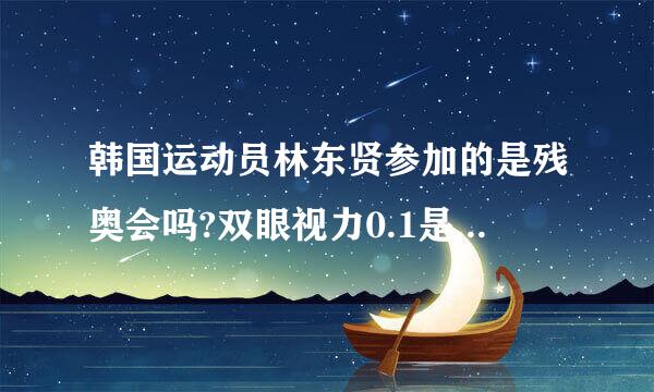 韩国运动员林东贤参加的是残奥会吗?双眼视力0.1是什么概念,多少度