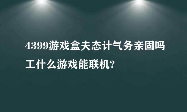 4399游戏盒夫态计气务亲固吗工什么游戏能联机?