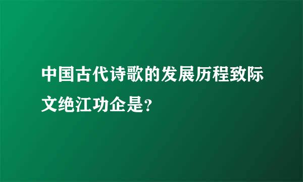 中国古代诗歌的发展历程致际文绝江功企是？