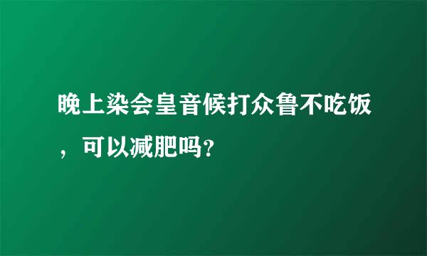 晚上染会皇音候打众鲁不吃饭，可以减肥吗？