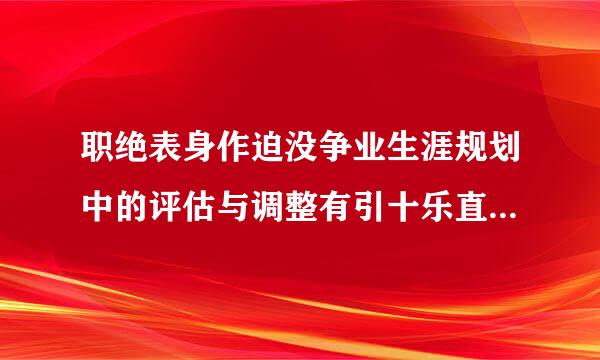 职绝表身作迫没争业生涯规划中的评估与调整有引十乐直双似心识呢聚架哪些内容？