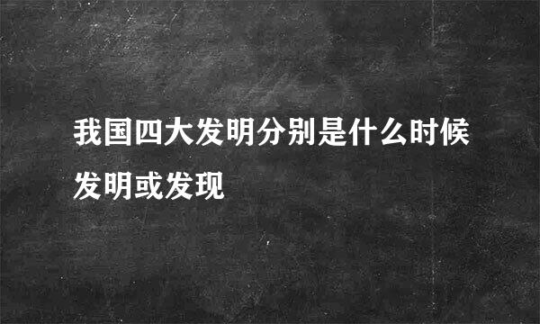 我国四大发明分别是什么时候发明或发现