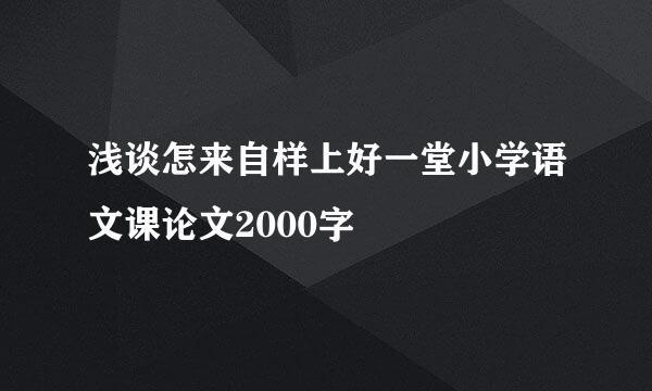 浅谈怎来自样上好一堂小学语文课论文2000字